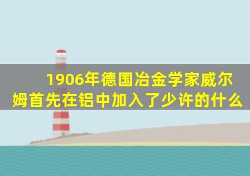 1906年德国冶金学家威尔姆首先在铝中加入了少许的什么