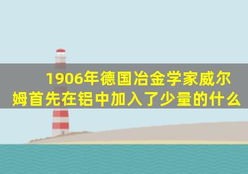 1906年德国冶金学家威尔姆首先在铝中加入了少量的什么