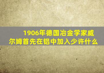 1906年德国冶金学家威尔姆首先在铝中加入少许什么