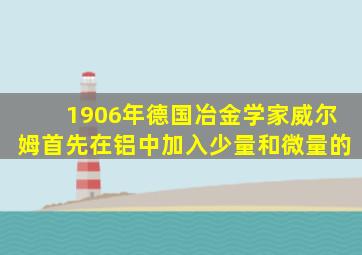 1906年德国冶金学家威尔姆首先在铝中加入少量和微量的