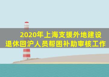 2020年上海支援外地建设退休回沪人员帮困补助审核工作
