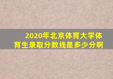 2020年北京体育大学体育生录取分数线是多少分啊
