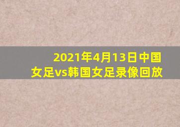 2021年4月13日中国女足vs韩国女足录像回放
