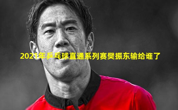 2021年乒乓球直通系列赛樊振东输给谁了
