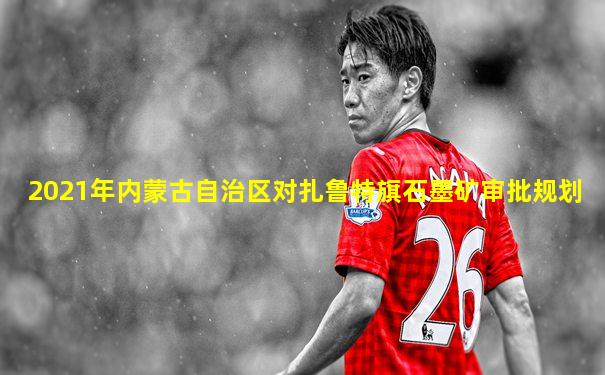 2021年内蒙古自治区对扎鲁特旗石墨矿审批规划