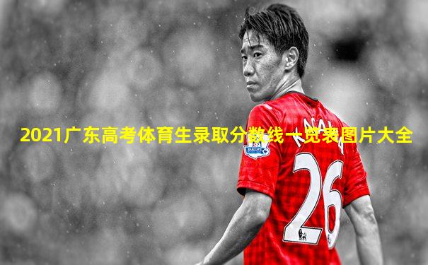 2021广东高考体育生录取分数线一览表图片大全