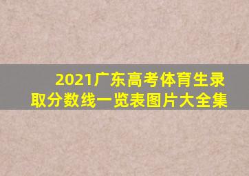2021广东高考体育生录取分数线一览表图片大全集