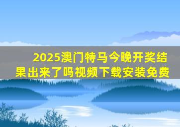 2025澳门特马今晚开奖结果出来了吗视频下载安装免费