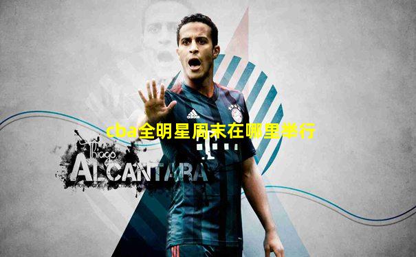 cba全明星周末在哪里举行