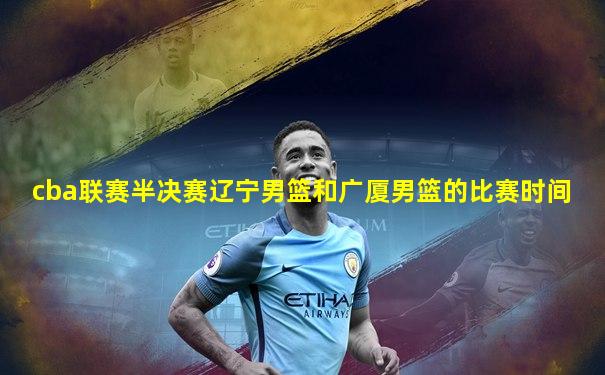 cba联赛半决赛辽宁男篮和广厦男篮的比赛时间