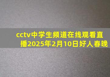 cctv中学生频道在线观看直播2025年2月10日好人春晚