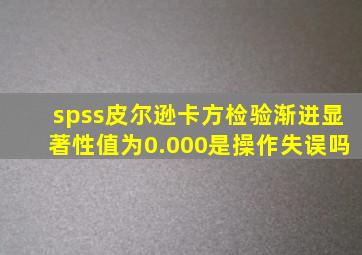 spss皮尔逊卡方检验渐进显著性值为0.000是操作失误吗