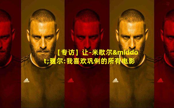 【专访】让-米歇尔·雅尔:我喜欢巩俐的所有电影
