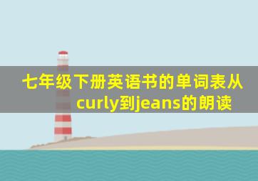 七年级下册英语书的单词表从curly到jeans的朗读