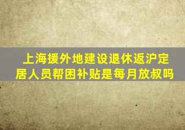 上海援外地建设退休返沪定居人员帮困补贴是每月放叔吗