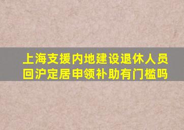 上海支援内地建设退休人员回沪定居申领补助有门槛吗