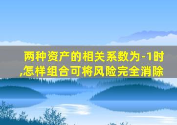 两种资产的相关系数为-1时,怎样组合可将风险完全消除