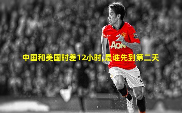 中国和美国时差12小时,是谁先到第二天