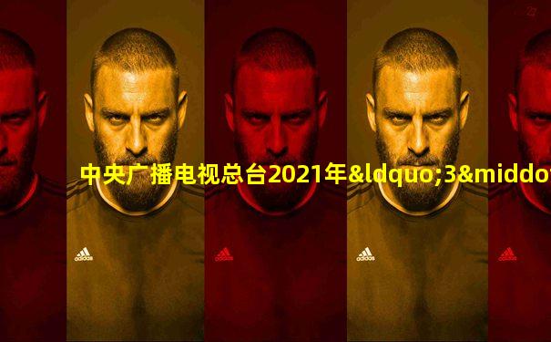 中央广播电视总台2021年“3·15”晚会