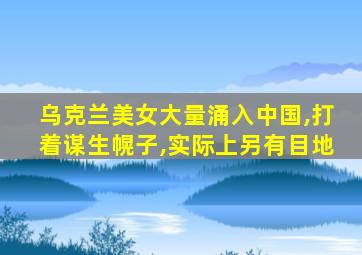 乌克兰美女大量涌入中国,打着谋生幌子,实际上另有目地