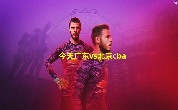 今天广东vs北京cba