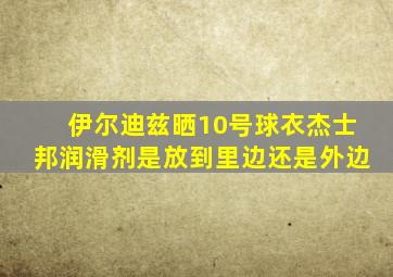 伊尔迪兹晒10号球衣杰士邦润滑剂是放到里边还是外边