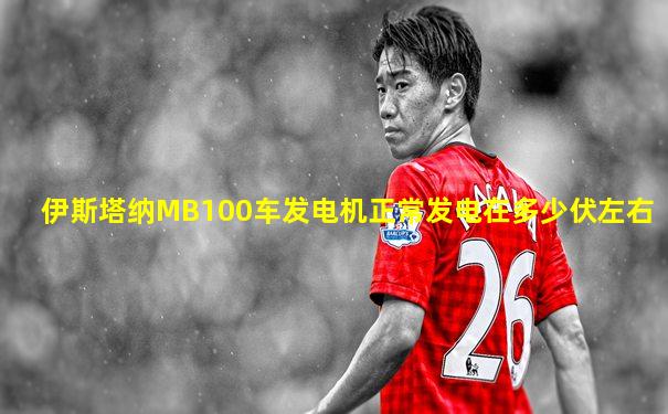 伊斯塔纳MB100车发电机正常发电在多少伏左右