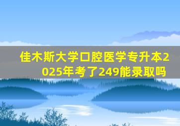 佳木斯大学口腔医学专升本2025年考了249能录取吗