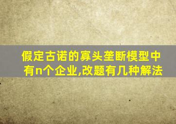 假定古诺的寡头垄断模型中有n个企业,改题有几种解法