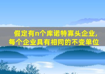 假定有n个库诺特寡头企业,每个企业具有相同的不变单位