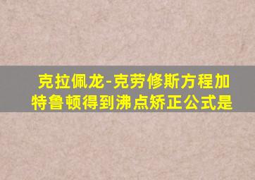 克拉佩龙-克劳修斯方程加特鲁顿得到沸点矫正公式是