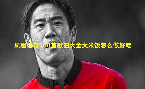 凤凰传奇100首歌曲大全大米饭怎么做好吃