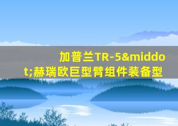加普兰TR-5·赫瑞欧巨型臂组件装备型