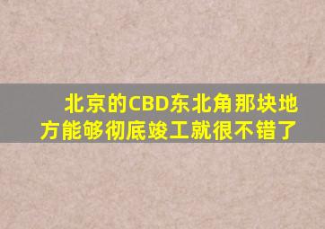 北京的CBD东北角那块地方能够彻底竣工就很不错了