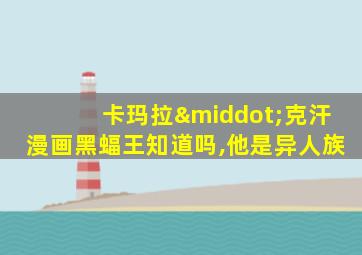 卡玛拉·克汗漫画黑蝠王知道吗,他是异人族