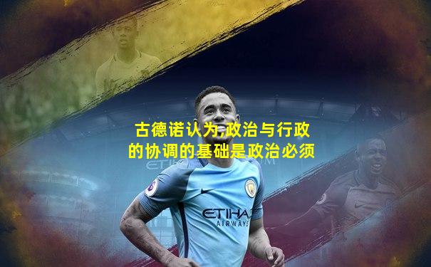 古德诺认为,政治与行政的协调的基础是政治必须