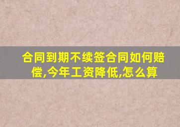 合同到期不续签合同如何赔偿,今年工资降低,怎么算