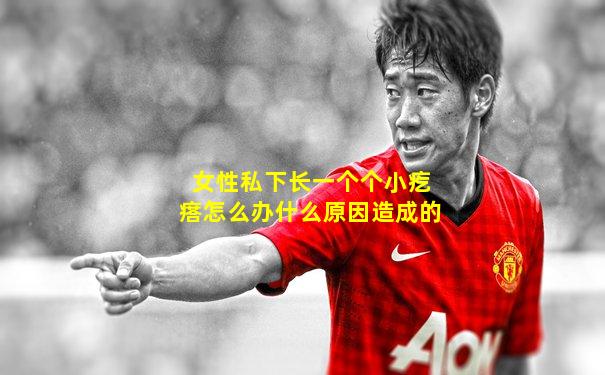 女性私下长一个个小疙瘩怎么办什么原因造成的