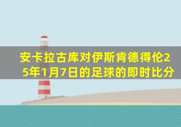 安卡拉古库对伊斯肯德得伦25年1月7日的足球的即时比分