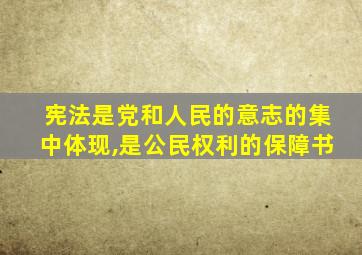 宪法是党和人民的意志的集中体现,是公民权利的保障书