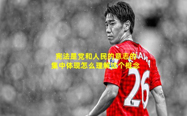 宪法是党和人民的意志的集中体现怎么理解这个概念