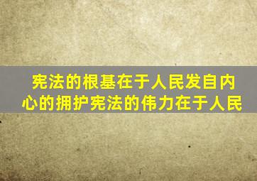 宪法的根基在于人民发自内心的拥护宪法的伟力在于人民