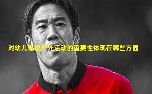 对幼儿来说户外活动的重要性体现在哪些方面