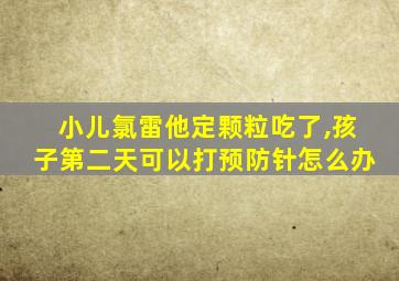 小儿氯雷他定颗粒吃了,孩子第二天可以打预防针怎么办