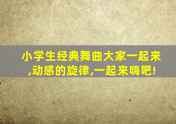 小学生经典舞曲大家一起来,动感的旋律,一起来嗨吧!