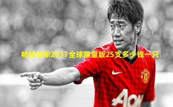 帕特加斯2017全球限量版25支多少钱一只