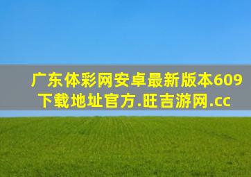 广东体彩网安卓最新版本609下载地址官方.旺吉游网.cc