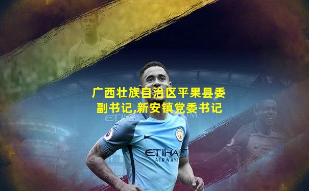 广西壮族自治区平果县委副书记,新安镇党委书记