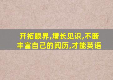 开拓眼界,增长见识,不断丰富自己的阅历,才能英语