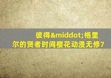 彼得·格里尔的贤者时间樱花动漫无修7